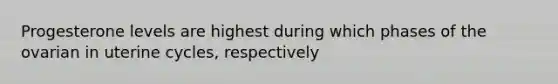 Progesterone levels are highest during which phases of the ovarian in uterine cycles, respectively
