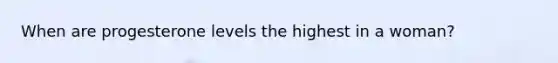 When are progesterone levels the highest in a woman?