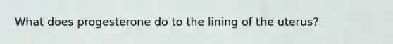 What does progesterone do to the lining of the uterus?