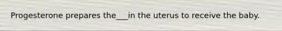 Progesterone prepares the___in the uterus to receive the baby.