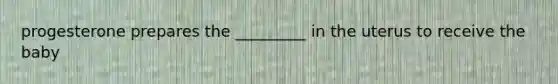 progesterone prepares the _________ in the uterus to receive the baby