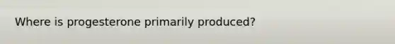 Where is progesterone primarily produced?