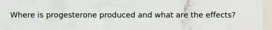 Where is progesterone produced and what are the effects?