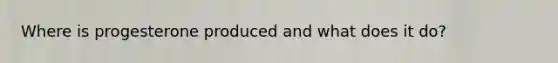 Where is progesterone produced and what does it do?