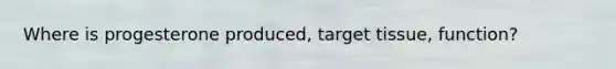 Where is progesterone produced, target tissue, function?
