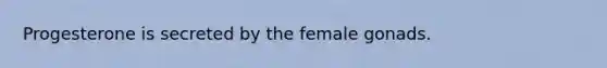 Progesterone is secreted by the female gonads.