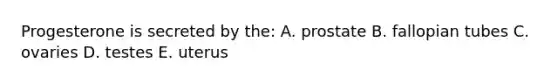 Progesterone is secreted by the: A. prostate B. fallopian tubes C. ovaries D. testes E. uterus