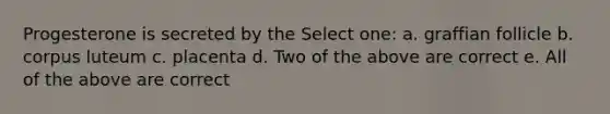 Progesterone is secreted by the Select one: a. graffian follicle b. corpus luteum c. placenta d. Two of the above are correct e. All of the above are correct