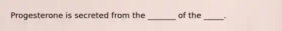 Progesterone is secreted from the _______ of the _____.