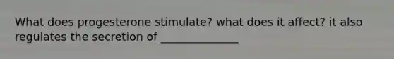 What does progesterone stimulate? what does it affect? it also regulates the secretion of ______________