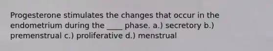 Progesterone stimulates the changes that occur in the endometrium during the ____ phase. a.) secretory b.) premenstrual c.) proliferative d.) menstrual