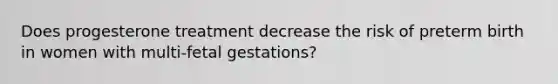 Does progesterone treatment decrease the risk of preterm birth in women with multi-fetal gestations?