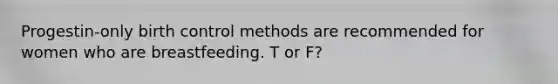 Progestin-only birth control methods are recommended for women who are breastfeeding. T or F?