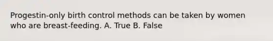 Progestin-only birth control methods can be taken by women who are breast-feeding. A. True B. False