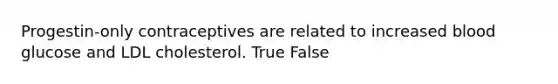 Progestin-only contraceptives are related to increased blood glucose and LDL cholesterol. True False