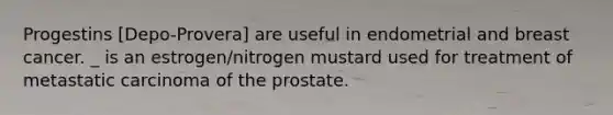 Progestins [Depo-Provera] are useful in endometrial and breast cancer. _ is an estrogen/nitrogen mustard used for treatment of metastatic carcinoma of the prostate.