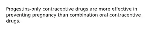 Progestins-only contraceptive drugs are more effective in preventing pregnancy than combination oral contraceptive drugs.