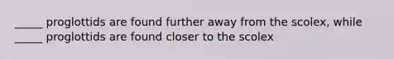 _____ proglottids are found further away from the scolex, while _____ proglottids are found closer to the scolex