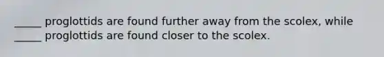 _____ proglottids are found further away from the scolex, while _____ proglottids are found closer to the scolex.