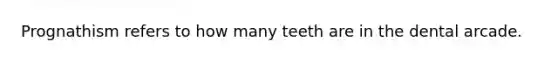 Prognathism refers to how many teeth are in the dental arcade.