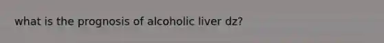 what is the prognosis of alcoholic liver dz?