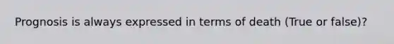 Prognosis is always expressed in terms of death (True or false)?