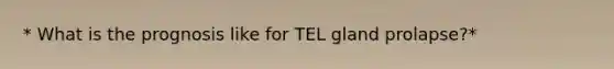 * What is the prognosis like for TEL gland prolapse?*