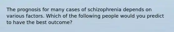 The prognosis for many cases of schizophrenia depends on various factors. Which of the following people would you predict to have the best outcome?