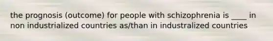 the prognosis (outcome) for people with schizophrenia is ____ in non industrialized countries as/than in industralized countries