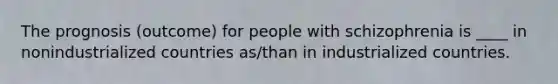 The prognosis (outcome) for people with schizophrenia is ____ in nonindustrialized countries as/than in industrialized countries.