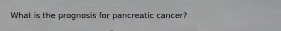What is the prognosis for pancreatic cancer?