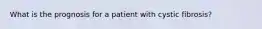 What is the prognosis for a patient with cystic fibrosis?