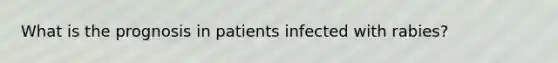 What is the prognosis in patients infected with rabies?