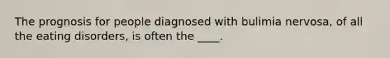 The prognosis for people diagnosed with bulimia nervosa, of all the eating disorders, is often the ____.