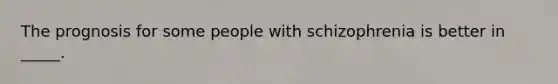 The prognosis for some people with schizophrenia is better in _____.