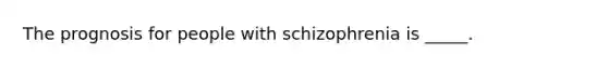 The prognosis for people with schizophrenia is _____.