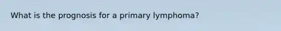 What is the prognosis for a primary lymphoma?