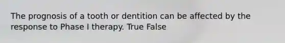 The prognosis of a tooth or dentition can be affected by the response to Phase I therapy. True False