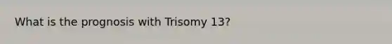 What is the prognosis with Trisomy 13?