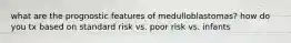 what are the prognostic features of medulloblastomas? how do you tx based on standard risk vs. poor risk vs. infants