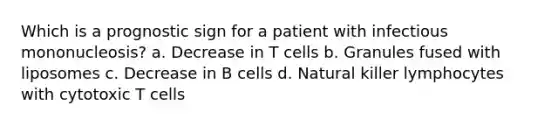 Which is a prognostic sign for a patient with infectious mononucleosis? a. Decrease in T cells b. Granules fused with liposomes c. Decrease in B cells d. Natural killer lymphocytes with cytotoxic T cells