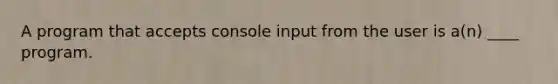 A program that accepts console input from the user is a(n) ____ program.