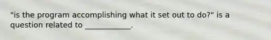 "is the program accomplishing what it set out to do?" is a question related to ____________.