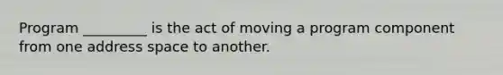 Program _________ is the act of moving a program component from one address space to another.