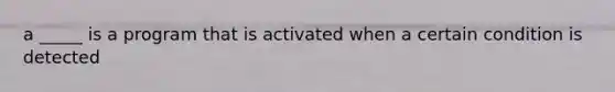 a _____ is a program that is activated when a certain condition is detected