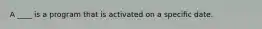 A ____ is a program that is activated on a specific date.