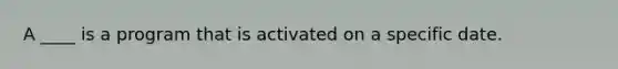 A ____ is a program that is activated on a specific date.