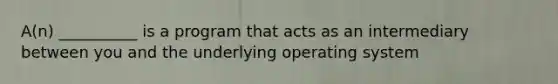 A(n) __________ is a program that acts as an intermediary between you and the underlying operating system