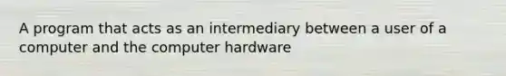 A program that acts as an intermediary between a user of a computer and the computer hardware