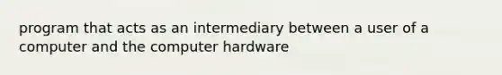 program that acts as an intermediary between a user of a computer and the computer hardware